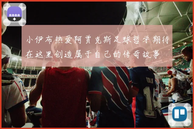 小伊布热爱阿贾克斯足球哲学期待在这里创造属于自己的传奇故事