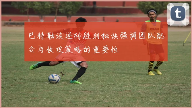 巴特勒谈逆转胜利秘诀强调团队配合与快攻策略的重要性