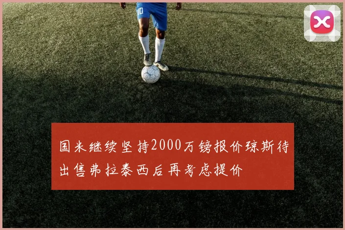 国米继续坚持2000万镑报价琼斯待出售弗拉泰西后再考虑提价