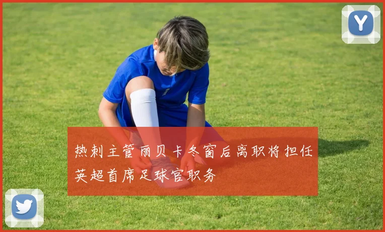 热刺主管丽贝卡冬窗后离职将担任英超首席足球官职务