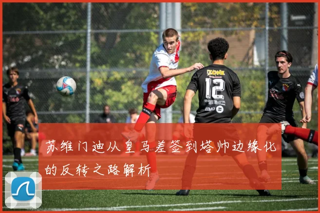 苏维门迪从皇马差签到塔帅边缘化的反转之路解析