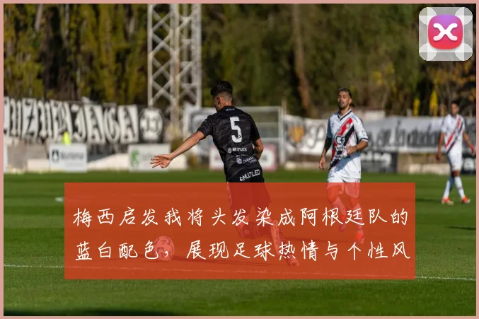 梅西启发我将头发染成阿根廷队的蓝白配色，展现足球热情与个性风采