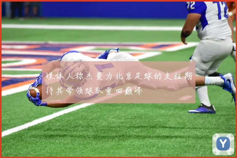 媒体人称杰曼为北京足球的支柱期待其带领球队重回巅峰