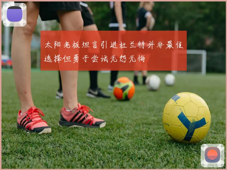 太阳老板坦言引进杜兰特并非最佳选择但勇于尝试无怨无悔