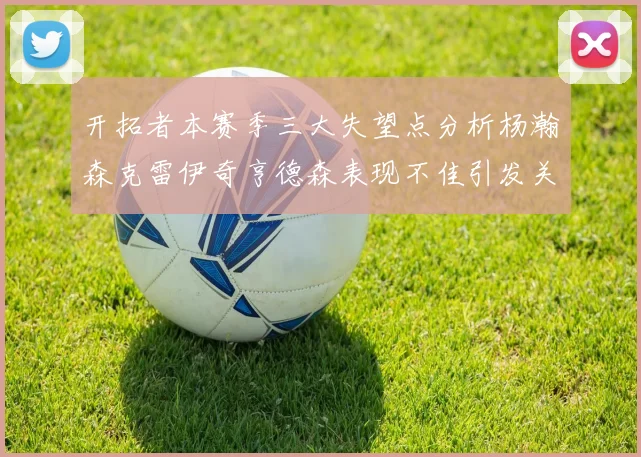 开拓者本赛季三大失望点分析杨瀚森克雷伊奇亨德森表现不佳引发关注