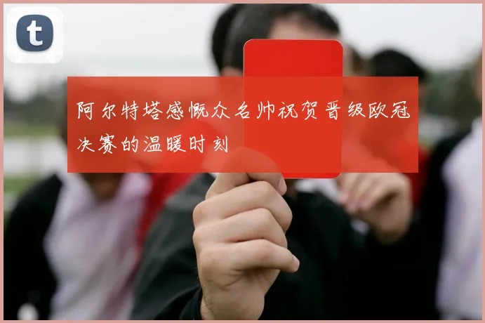 阿尔特塔感慨众名帅祝贺晋级欧冠决赛的温暖时刻