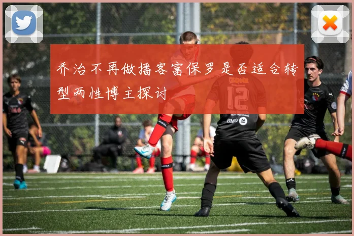 乔治不再做播客富保罗是否适合转型两性博主探讨