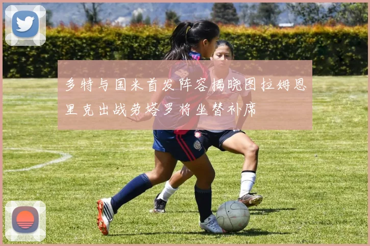 多特与国米首发阵容揭晓图拉姆恩里克出战劳塔罗将坐替补席