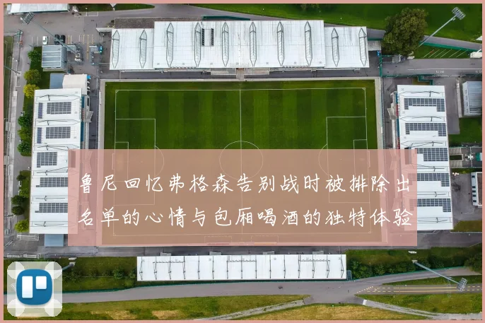 鲁尼回忆弗格森告别战时被排除出名单的心情与包厢喝酒的独特体验