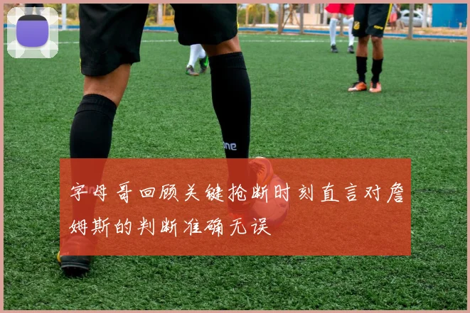 字母哥回顾关键抢断时刻直言对詹姆斯的判断准确无误