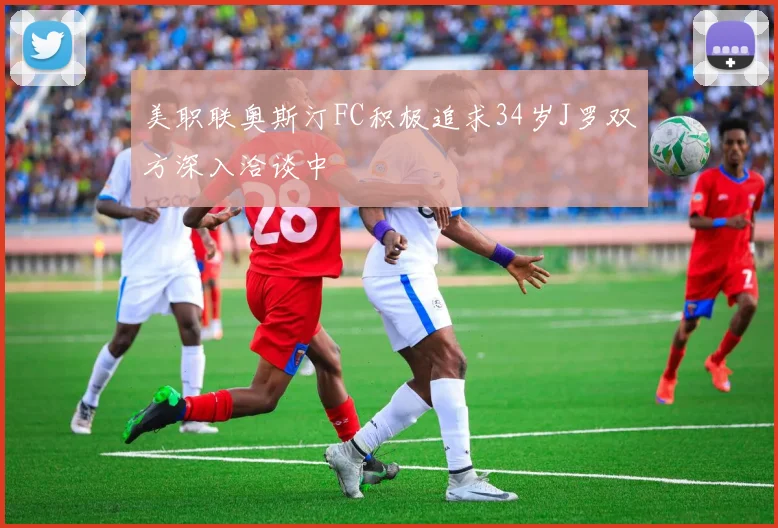 美职联奥斯汀FC积极追求34岁J罗双方深入洽谈中