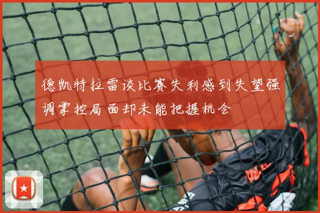 德凯特拉雷谈比赛失利感到失望强调掌控局面却未能把握机会