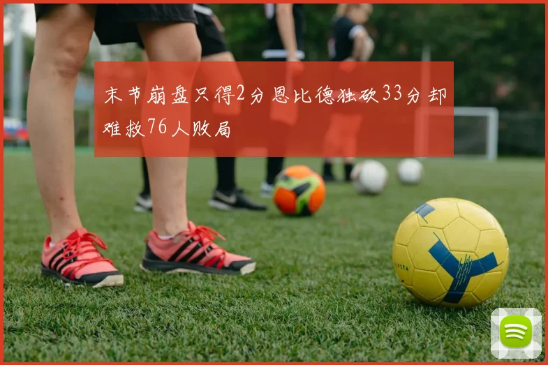末节崩盘只得2分恩比德独砍33分却难救76人败局