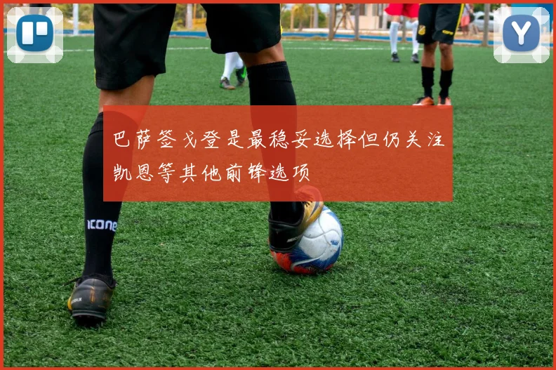 巴萨签戈登是最稳妥选择但仍关注凯恩等其他前锋选项