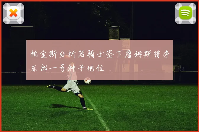 帕金斯分析若骑士签下詹姆斯将夺东部一号种子地位