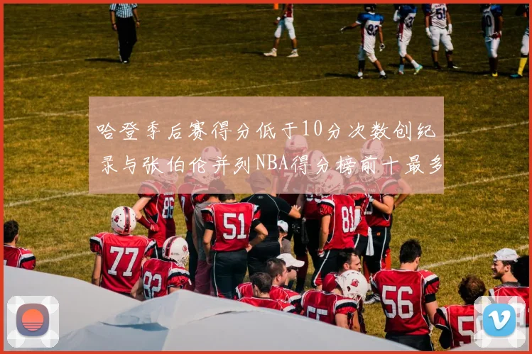 哈登季后赛得分低于10分次数创纪录与张伯伦并列NBA得分榜前十最多