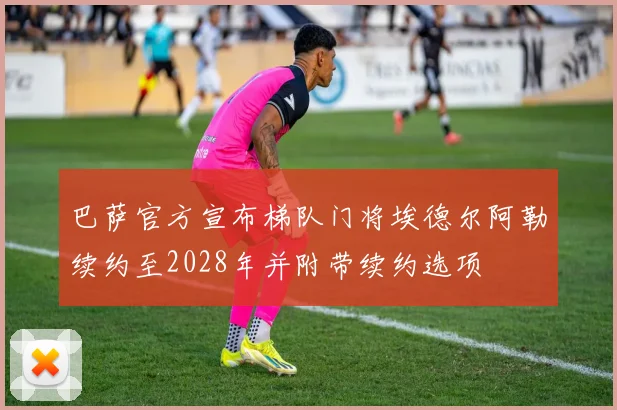 巴萨官方宣布梯队门将埃德尔阿勒续约至2028年并附带续约选项