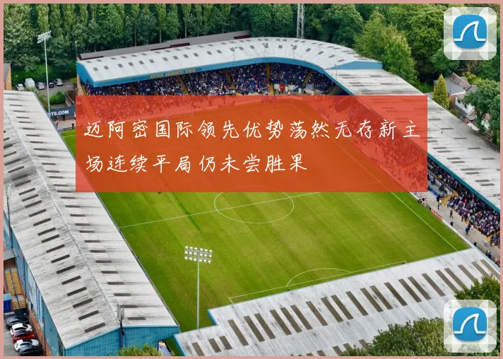 迈阿密国际领先优势荡然无存新主场连续平局仍未尝胜果