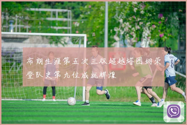 布朗生涯第五次三双超越塔图姆荣登队史第九位成就辉煌