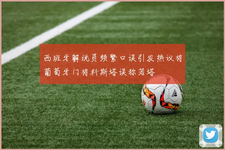 西班牙解说员频繁口误引发热议将葡萄牙门将科斯塔误称若塔