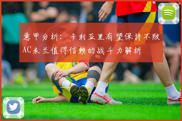 意甲分析：卡利亚里有望保持不败AC米兰值得信赖的战斗力解析