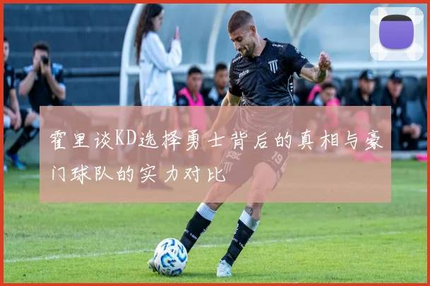 霍里谈KD选择勇士背后的真相与豪门球队的实力对比