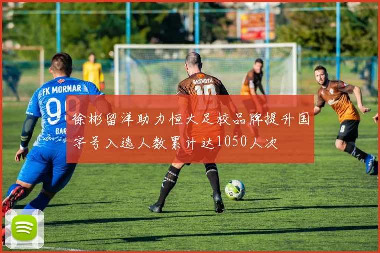 徐彬留洋助力恒大足校品牌提升国字号入选人数累计达1050人次