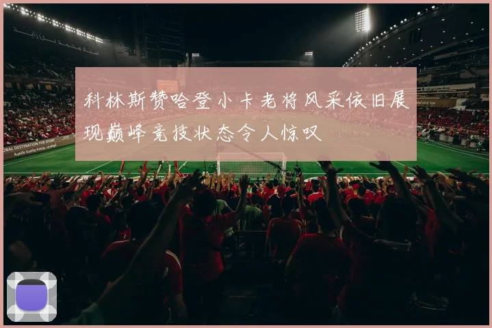 科林斯赞哈登小卡老将风采依旧展现巅峰竞技状态令人惊叹