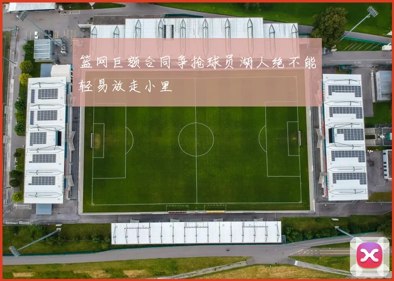 篮网巨额合同争抢球员湖人绝不能轻易放走小里