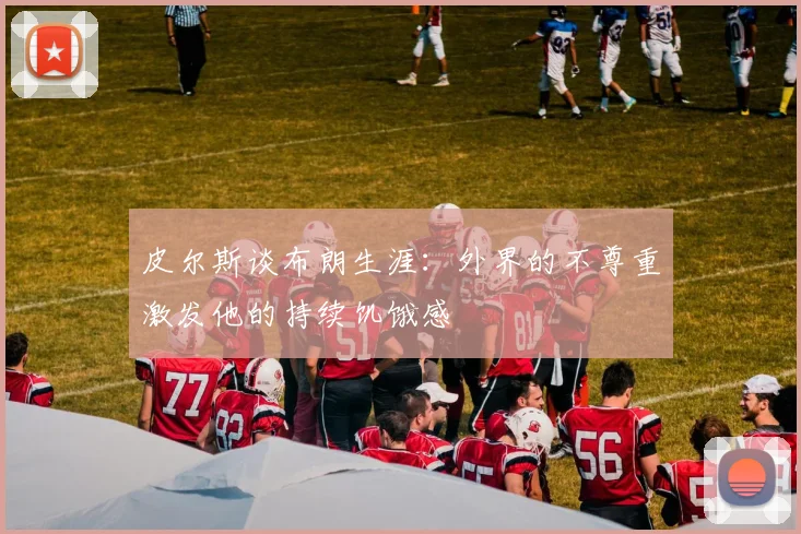皮尔斯谈布朗生涯：外界的不尊重激发他的持续饥饿感