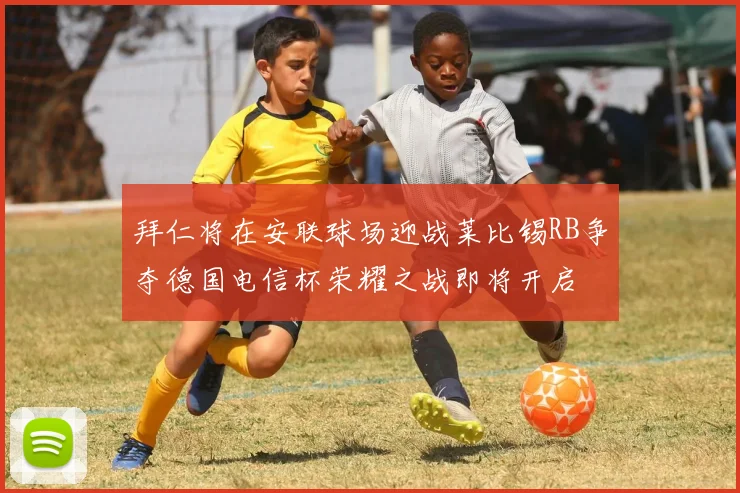 拜仁将在安联球场迎战莱比锡RB争夺德国电信杯荣耀之战即将开启