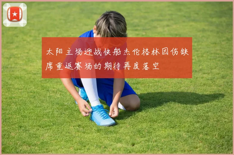 太阳主场迎战快船杰伦格林因伤缺席重返赛场的期待再度落空