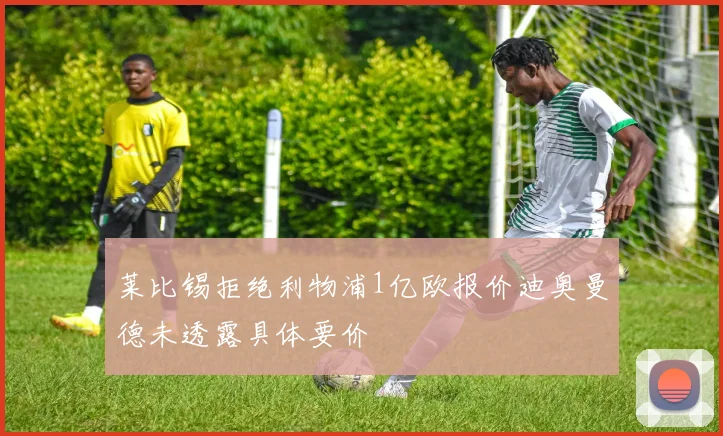 莱比锡拒绝利物浦1亿欧报价迪奥曼德未透露具体要价